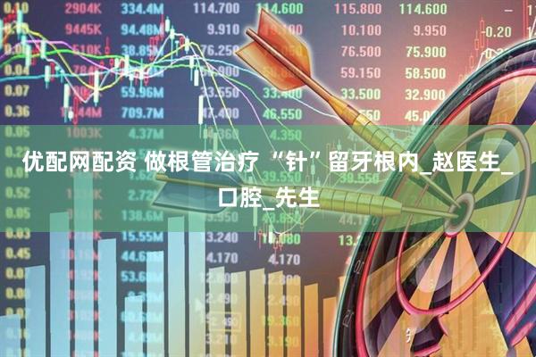 优配网配资 做根管治疗 “针”留牙根内_赵医生_口腔_先生