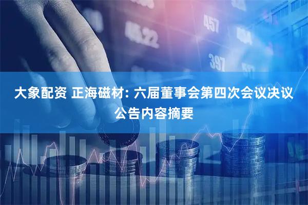 大象配资 正海磁材: 六届董事会第四次会议决议公告内容摘要