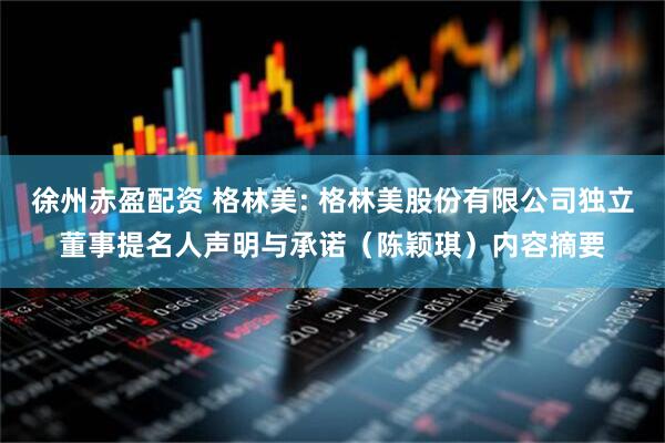 徐州赤盈配资 格林美: 格林美股份有限公司独立董事提名人声明与承诺（陈颖琪）内容摘要