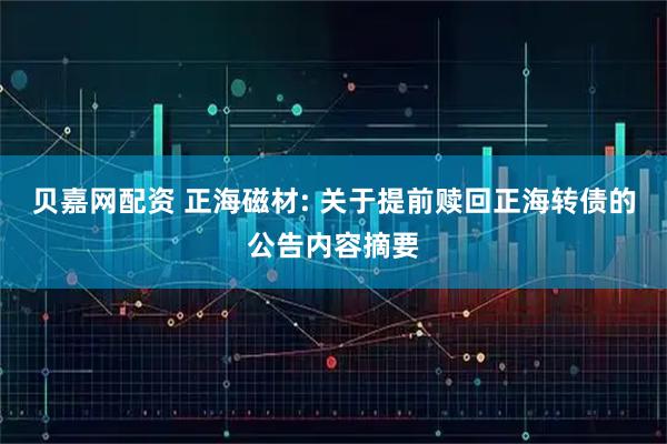 贝嘉网配资 正海磁材: 关于提前赎回正海转债的公告内容摘要
