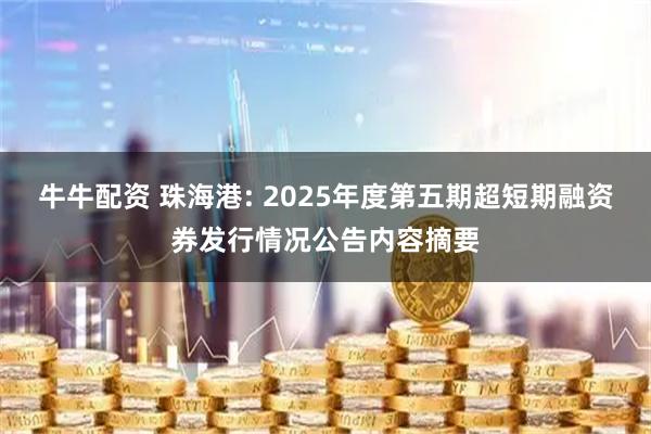 牛牛配资 珠海港: 2025年度第五期超短期融资券发行情况公告内容摘要