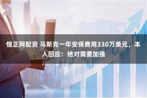 恒正网配资 马斯克一年安保费用330万美元，本人回应：绝对需要加强
