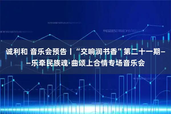 诚利和 音乐会预告丨“交响润书香”第二十一期——乐牵民族魂·曲颂上合情专场音乐会