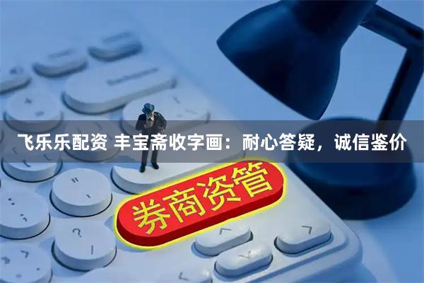 飞乐乐配资 丰宝斋收字画:耐心答疑,诚信鉴价