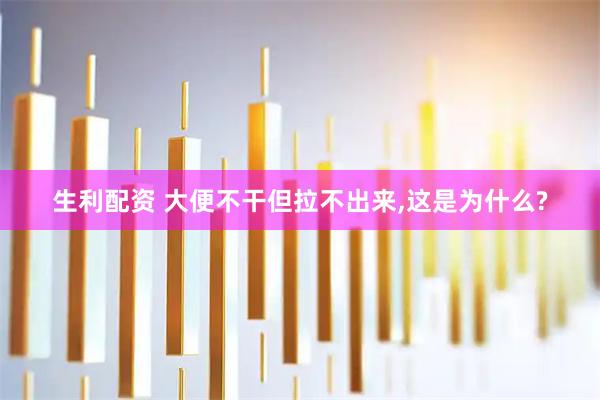 生利配资 大便不干但拉不出来,这是为什么?
