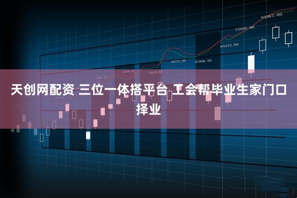 天创网配资 三位一体搭平台 工会帮毕业生家门口择业